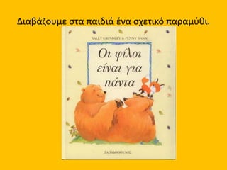 Διαβάζουμε στα παιδιά ένα σχετικό παραμύθι.
 
