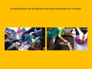 Συνεργαζόμαστε και φτιάχνουμε όλοι μαζί γλυκίσματα και τα τρώμε.
 