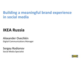 IKEA Russia
Alexander Ovechkin
Digital Communications Manager
Sergey Rodionov
Social Media Specialist
Building a meaningful brand experience
in social media
 