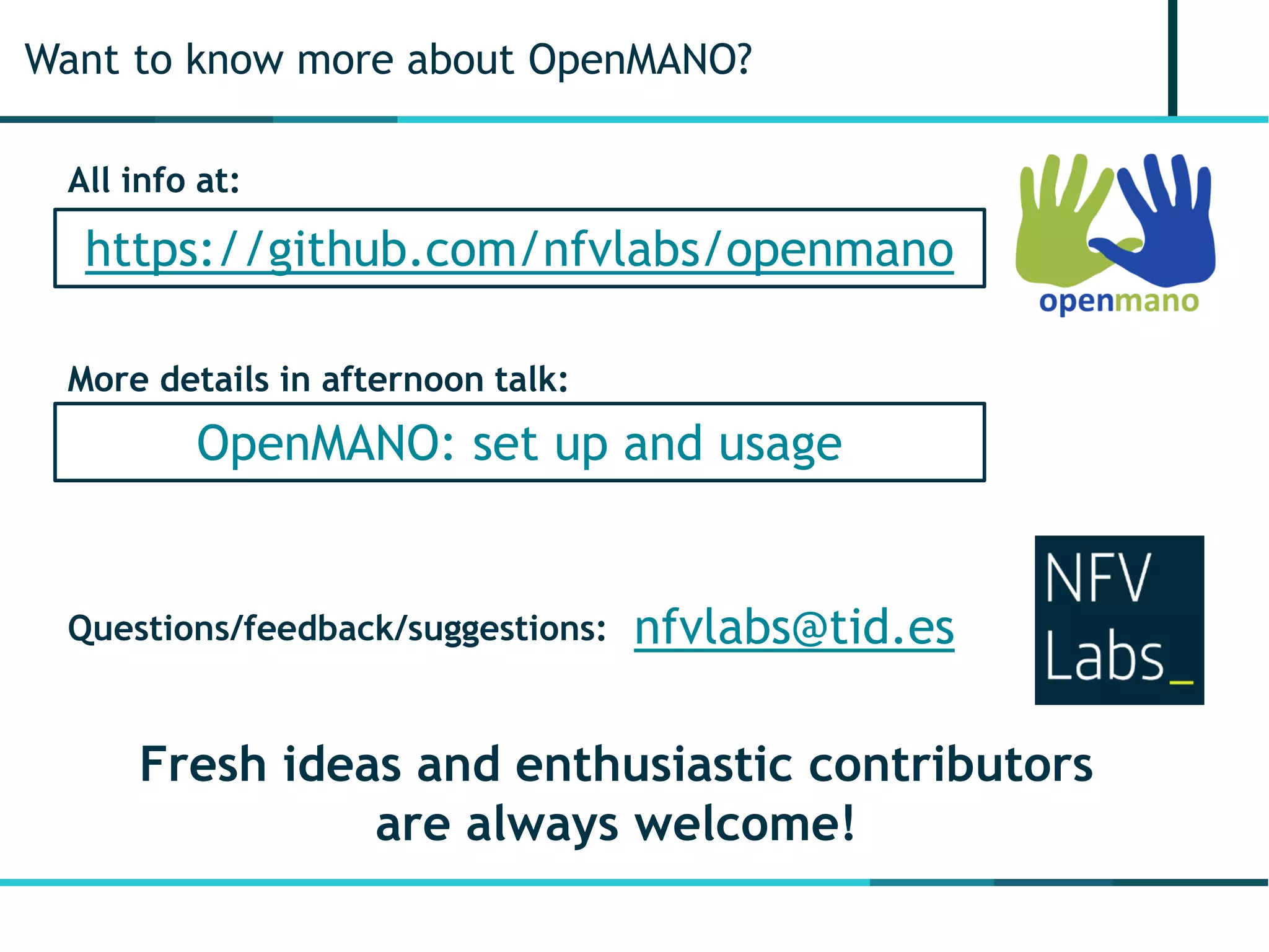 Want to know more about OpenMANO?
Fresh ideas and enthusiastic contributors
are always welcome!
https://github.com/nfvlabs/openmano
All info at:
nfvlabs@tid.esQuestions/feedback/suggestions:
More details in afternoon talk:
OpenMANO: set up and usage
 