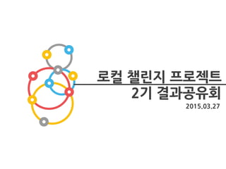 2015.03.27
로컬 챌린지 프로젝트
2기 결과공유회
 