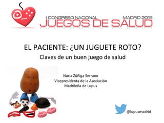 EL PACIENTE: ¿UN JUGUETE ROTO?
Nuria Zúñiga Serrano
Vicepresidenta de la Asociación
Madrileña de Lupus
Claves de un buen juego de salud
@lupusmadrid
 