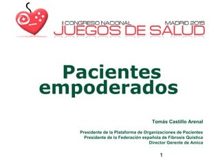 1
Pacientes
empoderados
Tomás Castillo Arenal
Presidente de la Plataforma de Organizaciones de Pacientes
Presidente de la Federación española de Fibrosis Quística
Director Gerente de Amica
 