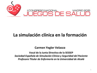 La simulación clínica en la formación
Carmen Yegler Velasco
Vocal de la Junta Directiva de la SESSEP
Sociedad Española de Simulación Clínica y Seguridad del Paciente
Profesora Titular de Enfermería en la Universidad de Alcalá
1
 