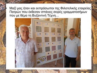 • Μαζί μας ήταν και εκπρόσωποι της Φιλοτελικής εταιρείας
Πατρών που έκθεσαν σπάνιες σειρές γραμματοσήμων
που με θέμα τη Βυζαντινή Τέχνη…
 