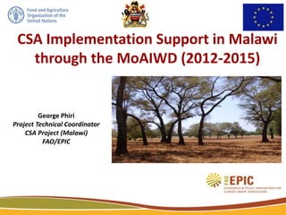CSA Implementation Support in Malawi
through the MoAIWD (2012-2015)
George Phiri
Project Technical Coordinator
CSA Project (Malawi)
FAO/EPIC
1
 