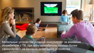 Конфиденциальная информация Google
Мобильные устройства успешно конкурируют за внимание
потребителя с ТВ, при этом потребитель гораздо более
сфокусирован на контенте мобильного устройства
 