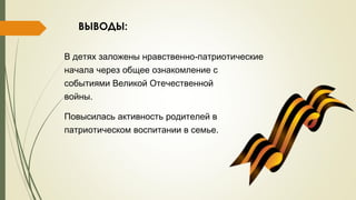 ВЫВОДЫ:
-В детях заложены нравственно патриотические
начала через общее ознакомление с
событиями Великой Отечественной
.войны
Повысилась активность родителей в
.патриотическом воспитании в семье
 