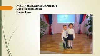 УЧАСТНИКИ КОНКУРСА ЧТЕЦОВ:
Овсянникова Маша
Гусев Федя
 