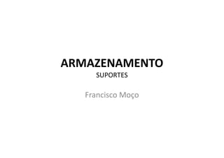 ARMAZENAMENTO
SUPORTES
Francisco Moço
 