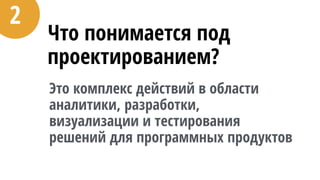 Что понимается под
проектированием?
Это комплекс действий в области
аналитики, разработки,
визуализации и тестирования
решений для программных продуктов
2
 