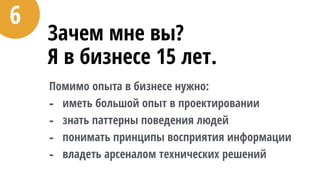 Зачем мне вы? 
Я в бизнесе 15 лет.
Помимо опыта в бизнесе нужно:
- иметь большой опыт в проектировании
- знать паттерны поведения людей
- понимать принципы восприятия информации
- владеть арсеналом технических решений
6
 
