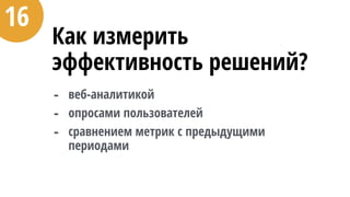 Как измерить
эффективность решений?
- веб-аналитикой
- опросами пользователей
- сравнением метрик с предыдущими
периодами
16
 