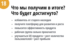 Что мы получим в итоге?
Что будет достигнуто?
- избавитесь от старого наследия
- получите платформу для развития и роста
- повысится эффективность продукта
- рабочая группа сильно прокачается
- улучшиться UX продукта = рост количества
пользователей = рост прибыли
18
 