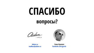 СПАСИБО
вопросы?
Aidem.ru Саша Куценко
facebook.com/gurickmailbox@aidem.ru
 