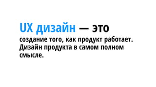UX дизайн — это
создание того, как продукт работает.
Дизайн продукта в самом полном
смысле.
 