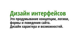 Дизайн интерфейсов
Это продумывание концепции, логики,
формы и поведения сайта.
Дизайн характера и возможностей.
 