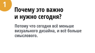 Почему это важно 
и нужно сегодня?
Потому что сегодня всё меньше
визуального дизайна, и всё больше
смыслового.
1
 