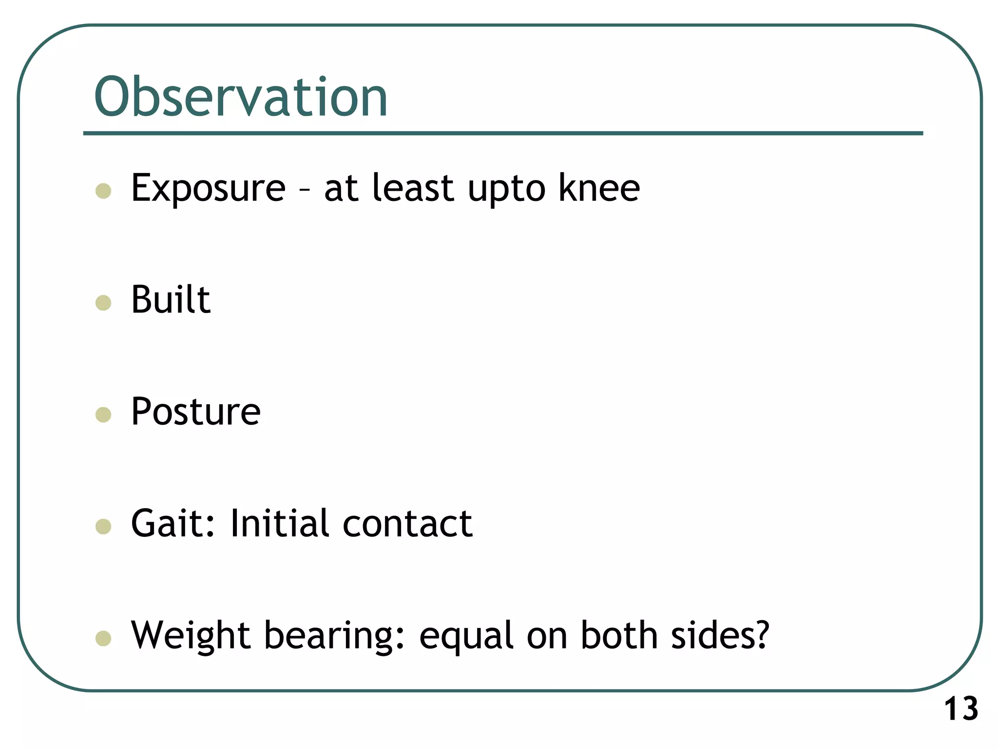 Observation
 Exposure – at least upto knee
 Built
 Posture
 Gait: Initial contact
 Weight bearing: equal on both sides?
13
 
