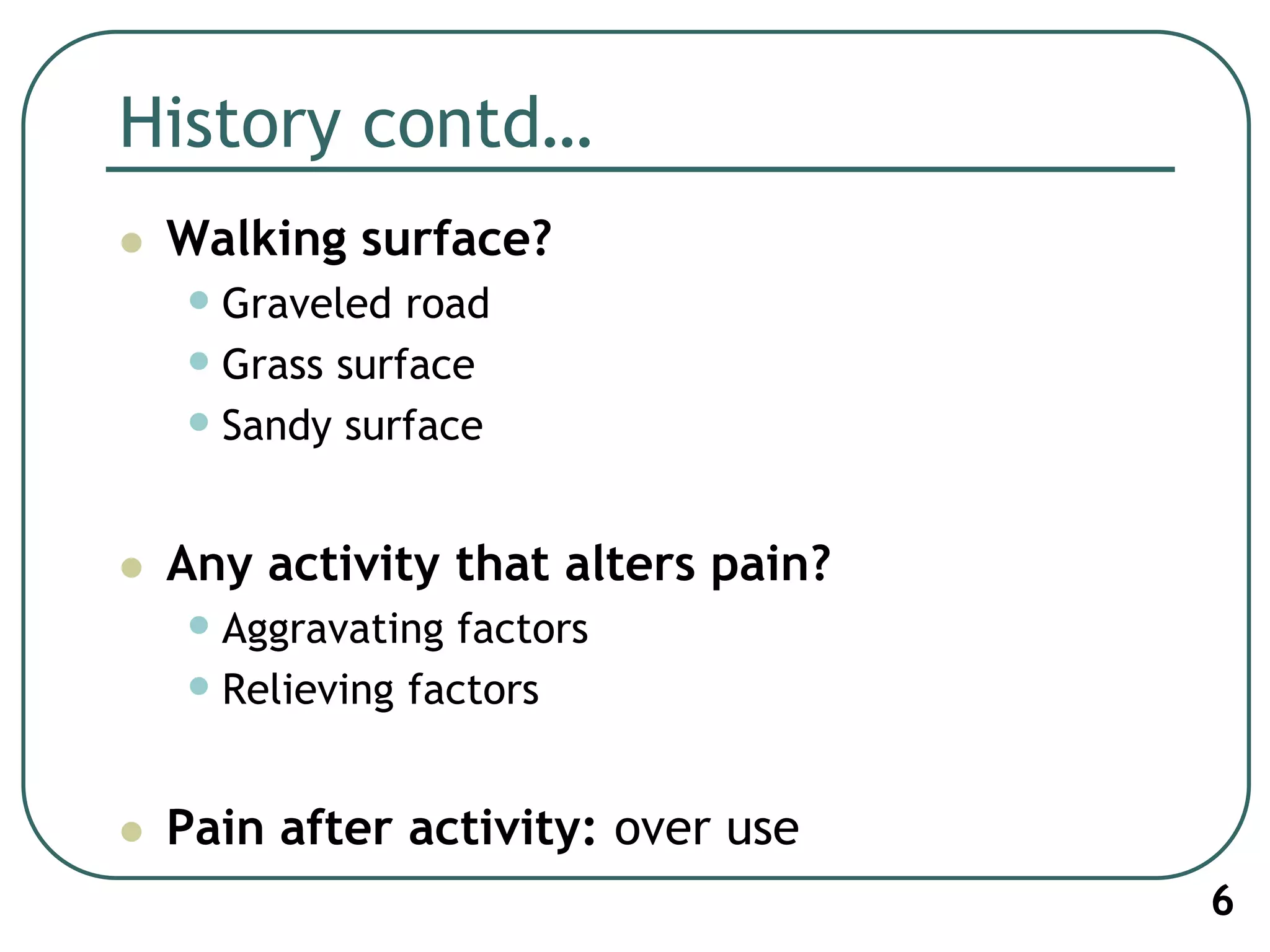 History contd…
 Walking surface?
•Graveled road
•Grass surface
•Sandy surface
 Any activity that alters pain?
•Aggravating factors
•Relieving factors
 Pain after activity: over use
6
 
