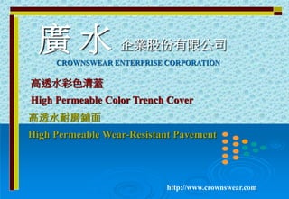 高透水耐磨鋪面
High Permeable Wear-Resistant Pavement
廣 水 企業股份有限公司
高透水彩色溝蓋
High Permeable Color Trench Cover
http://www.crownswear.com
CROWNSWEAR ENTERPRISE CORPORATION
 