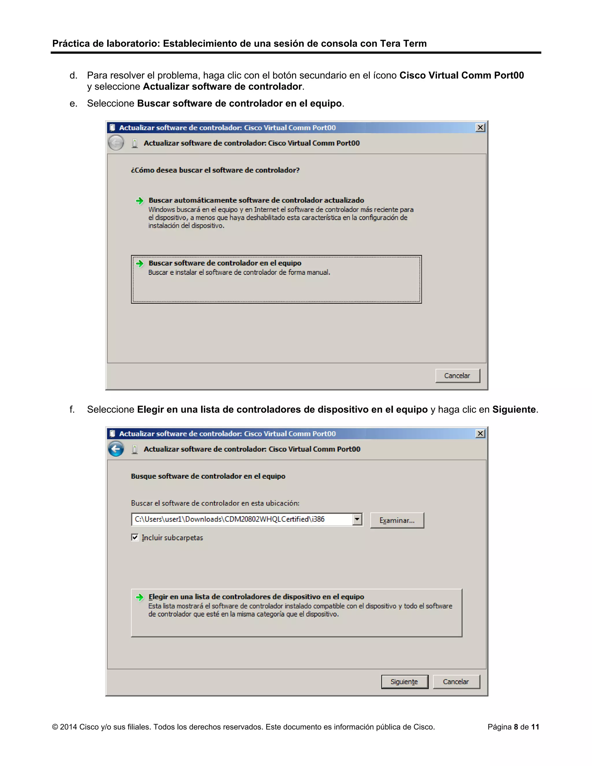 Práctica de laboratorio: Establecimiento de una sesión de consola con Tera Term
© 2014 Cisco y/o sus filiales. Todos los derechos reservados. Este documento es información pública de Cisco. Página 8 de 11
d. Para resolver el problema, haga clic con el botón secundario en el ícono Cisco Virtual Comm Port00
y seleccione Actualizar software de controlador.
e. Seleccione Buscar software de controlador en el equipo.
f. Seleccione Elegir en una lista de controladores de dispositivo en el equipo y haga clic en Siguiente.
 