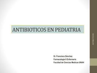ANTIBIOTICOS EN PEDIATRIA
Dr. Francisco Sánchez
Farmacologia II Enfermería
Facultad de Ciencias Medicas UNAH
ANTIBIOTICOS
 