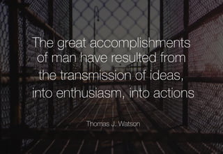 The great accomplishments
of man have resulted from
the transmission of ideas,
into enthusiasm, into actions
Thomas J. Watson
 