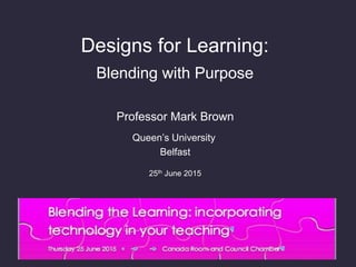 Designs for Learning:
Blending with Purpose
Professor Mark Brown
Queen’s University
Belfast
25th June 2015
 