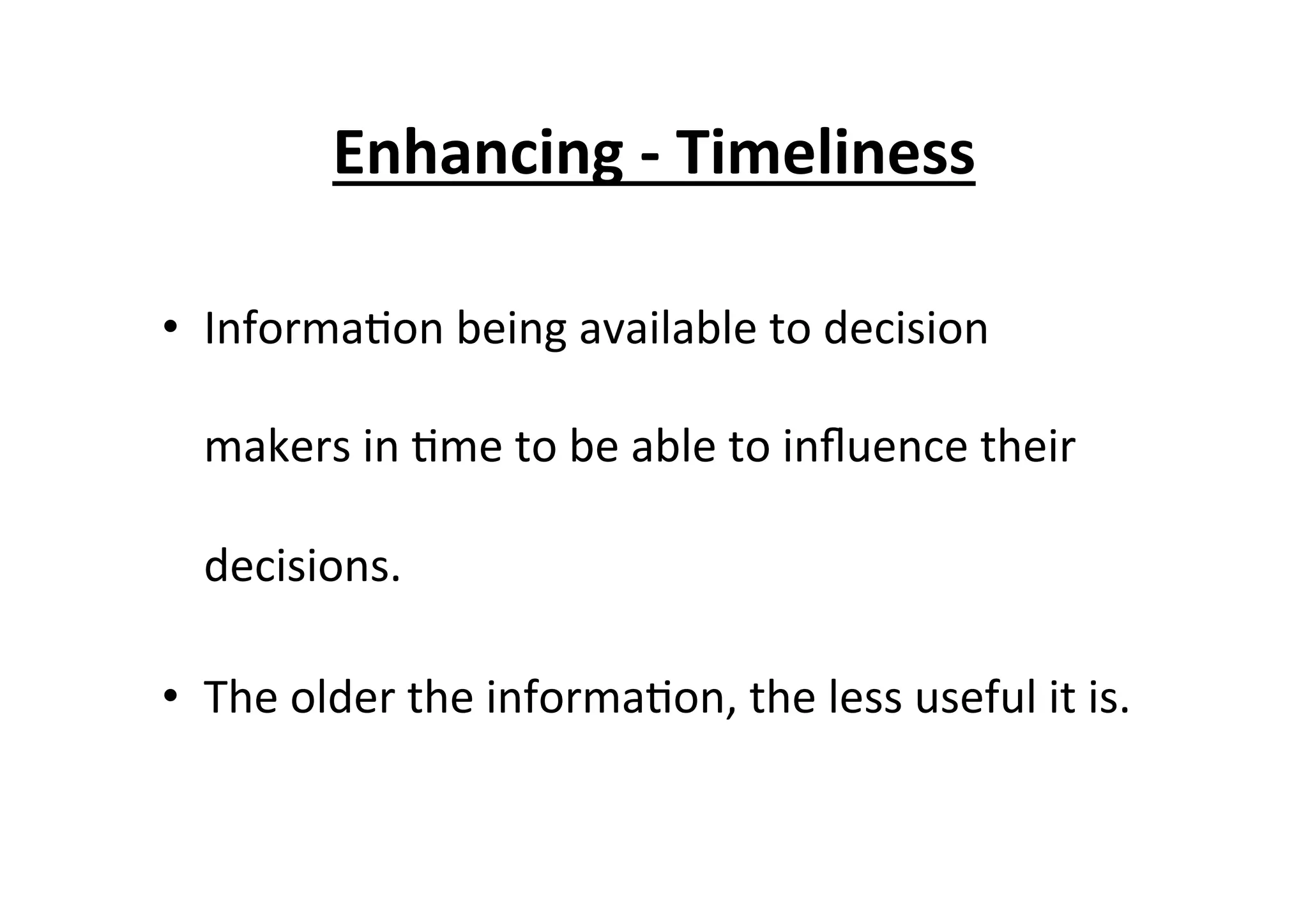 Enhancing	
  -­‐	
  Timeliness	
  
•  Informa7on	
  being	
  available	
  to	
  decision	
  
makers	
  in	
  7me	
  to	
  be	
  able	
  to	
  inﬂuence	
  their	
  
decisions.	
  
•  The	
  older	
  the	
  informa7on,	
  the	
  less	
  useful	
  it	
  is.	
  
 
