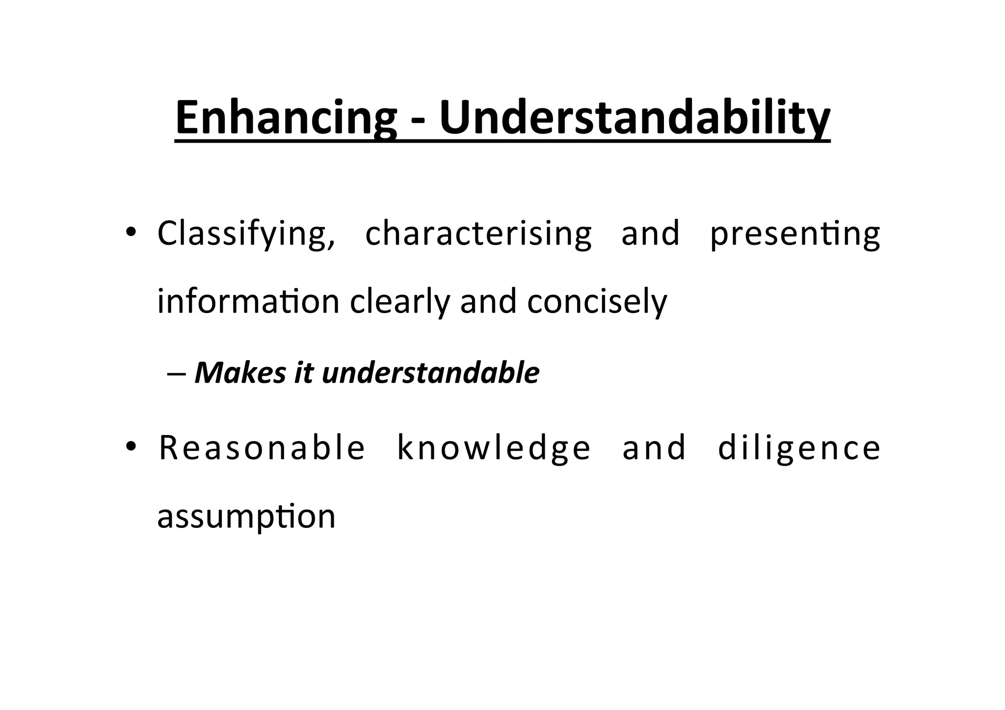 Enhancing	
  -­‐	
  Understandability	
  
•  Classifying,	
   characterising	
   and	
   presen7ng	
  
informa7on	
  clearly	
  and	
  concisely	
  
– Makes	
  it	
  understandable	
  
•  Reasonable	
   knowledge	
   and	
   diligence	
  
assump7on	
  
 