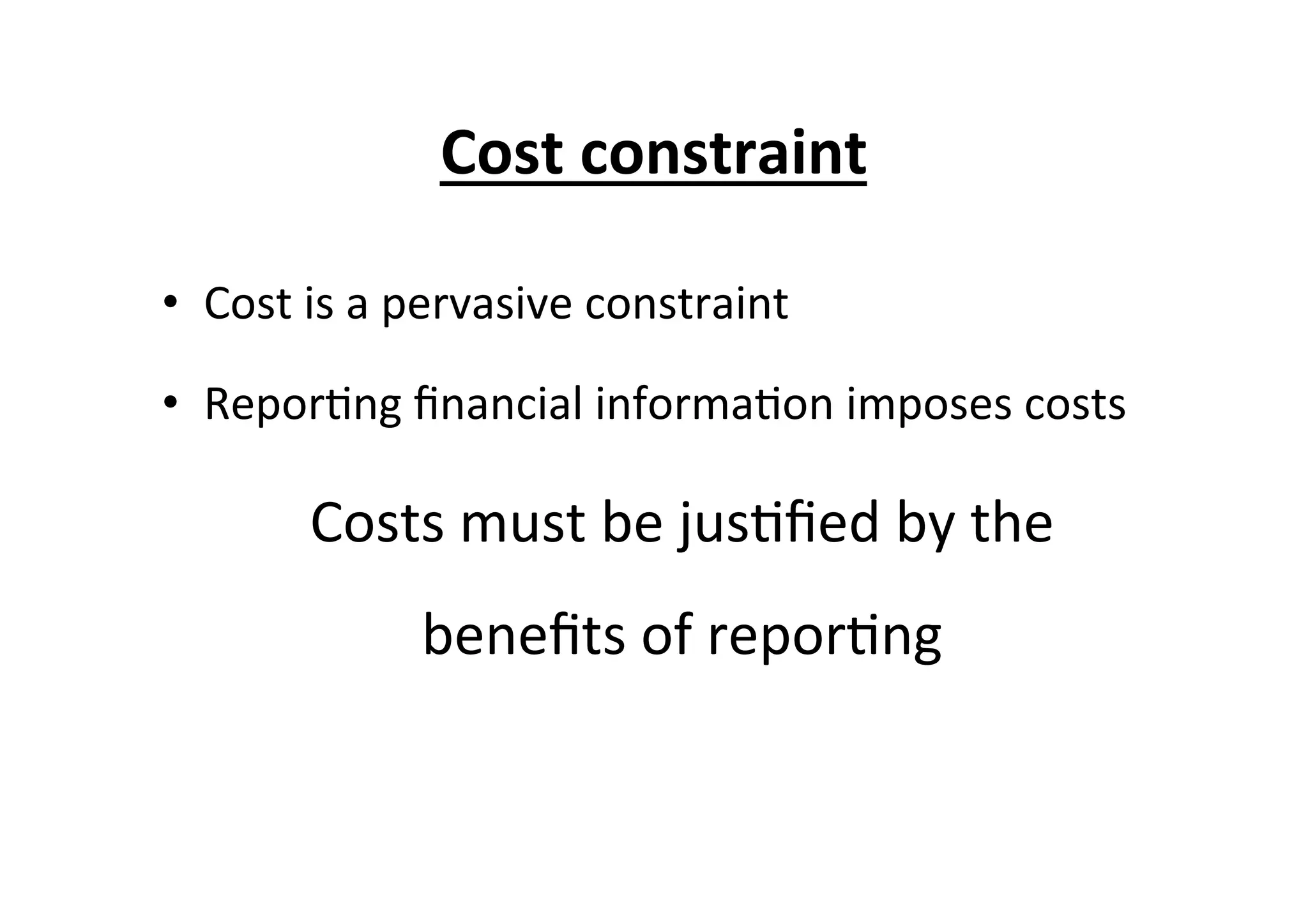 Cost	
  constraint	
  
•  Cost	
  is	
  a	
  pervasive	
  constraint	
  	
  
•  Repor7ng	
  ﬁnancial	
  informa7on	
  imposes	
  costs	
  
Costs	
  must	
  be	
  jus7ﬁed	
  by	
  the	
  
beneﬁts	
  of	
  repor7ng	
  
 