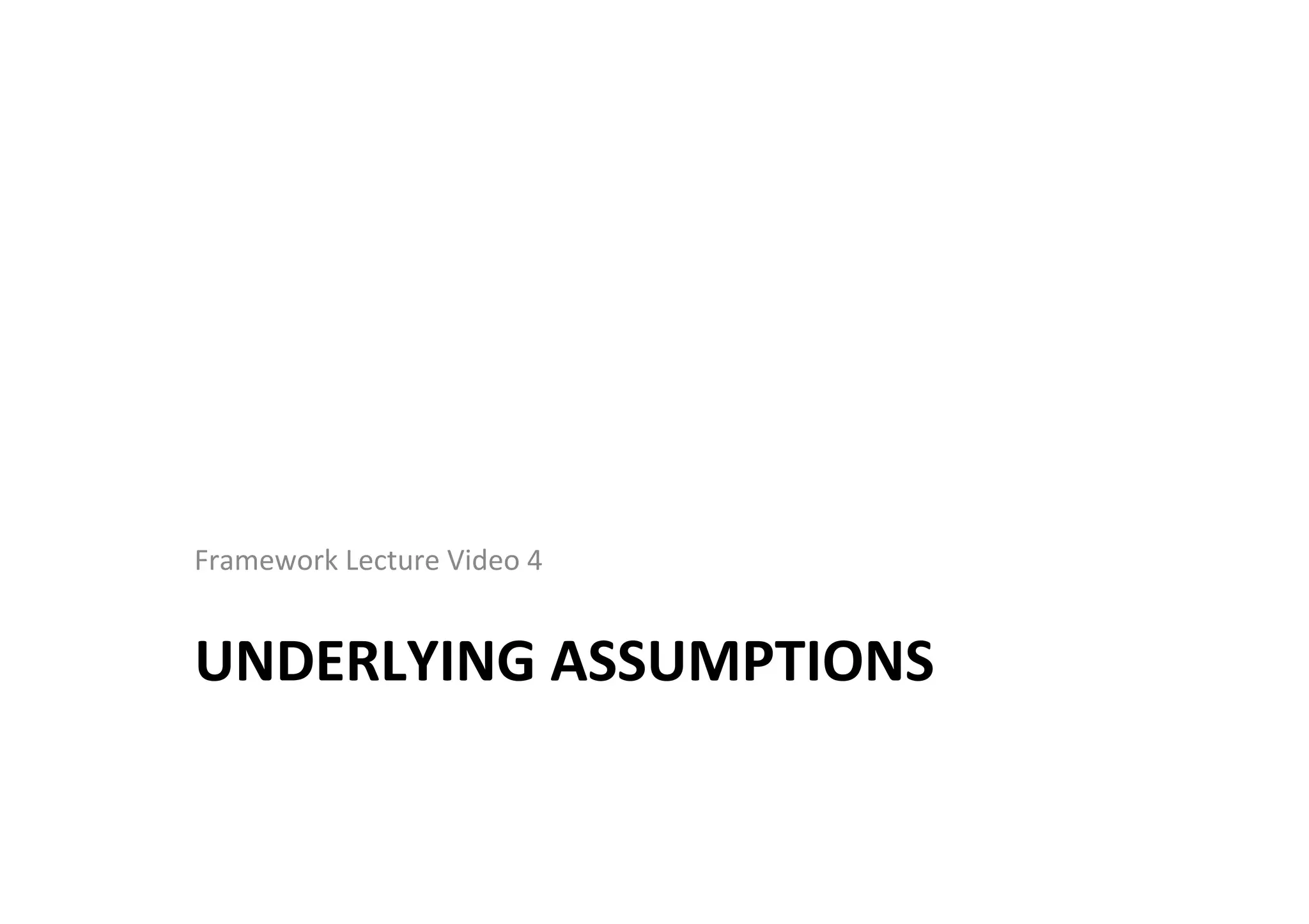 UNDERLYING	
  ASSUMPTIONS	
  
Framework	
  Lecture	
  Video	
  4	
  
 