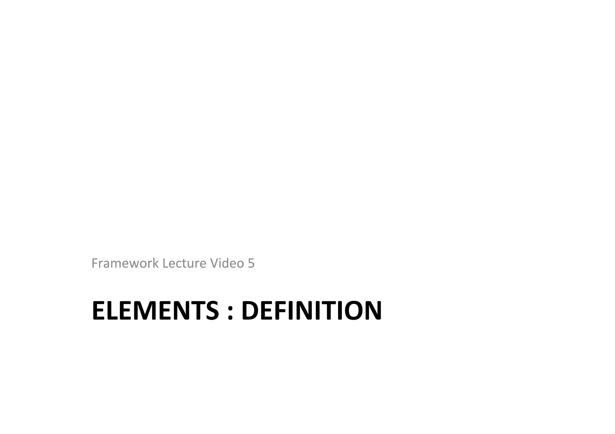 ELEMENTS	
  :	
  DEFINITION	
  
Framework	
  Lecture	
  Video	
  5	
  
 