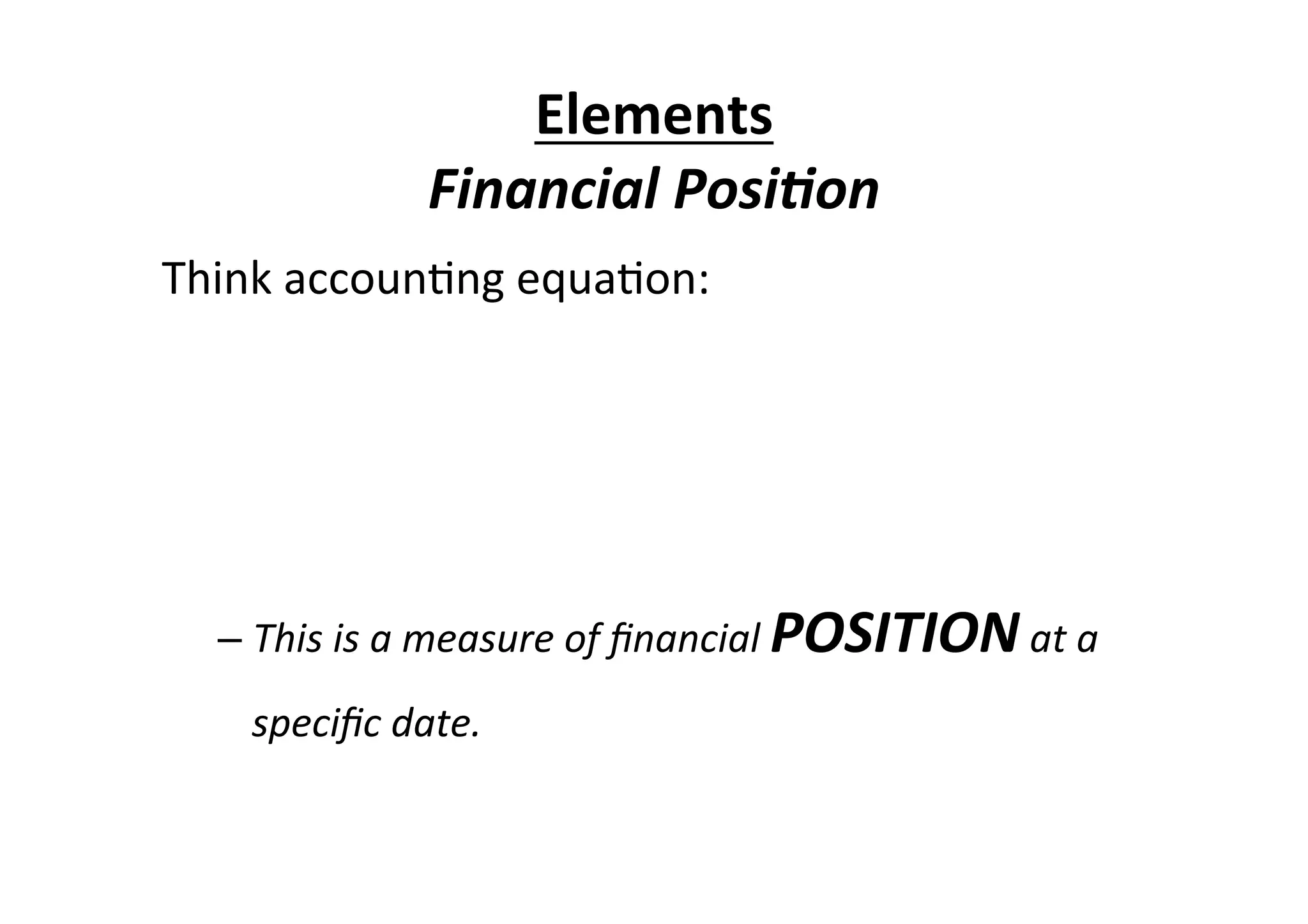 Think	
  accoun7ng	
  equa7on:	
  
	
  
ASSETS	
  =	
  EQUITY	
  +	
  LIABILITIES	
  
	
  
– This	
  is	
  a	
  measure	
  of	
  ﬁnancial	
  POSITION	
  at	
  a	
  
speciﬁc	
  date.	
  
	
  
Elements	
  
Financial	
  Posi/on	
  
 