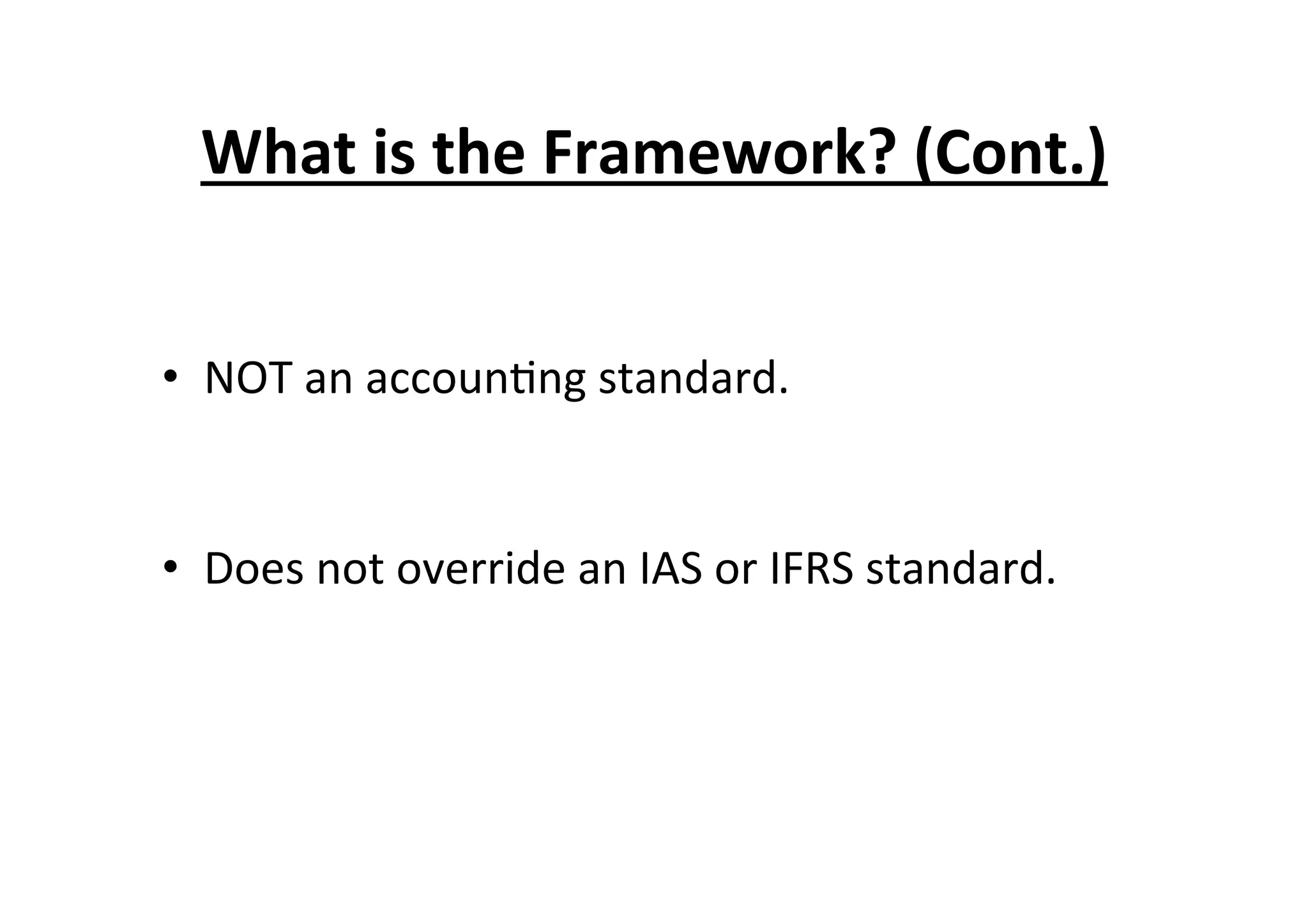 What	
  is	
  the	
  Framework?	
  (Cont.)	
  
•  NOT	
  an	
  accoun7ng	
  standard.	
  
•  Does	
  not	
  override	
  an	
  IAS	
  or	
  IFRS	
  standard.	
  
 