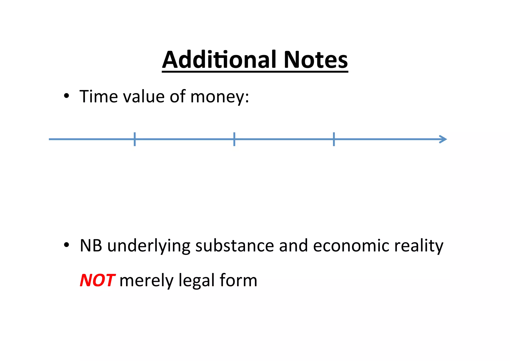Addi6onal	
  Notes	
  
•  Time	
  value	
  of	
  money:	
  
•  NB	
  underlying	
  substance	
  and	
  economic	
  reality	
  
NOT	
  merely	
  legal	
  form	
  
 