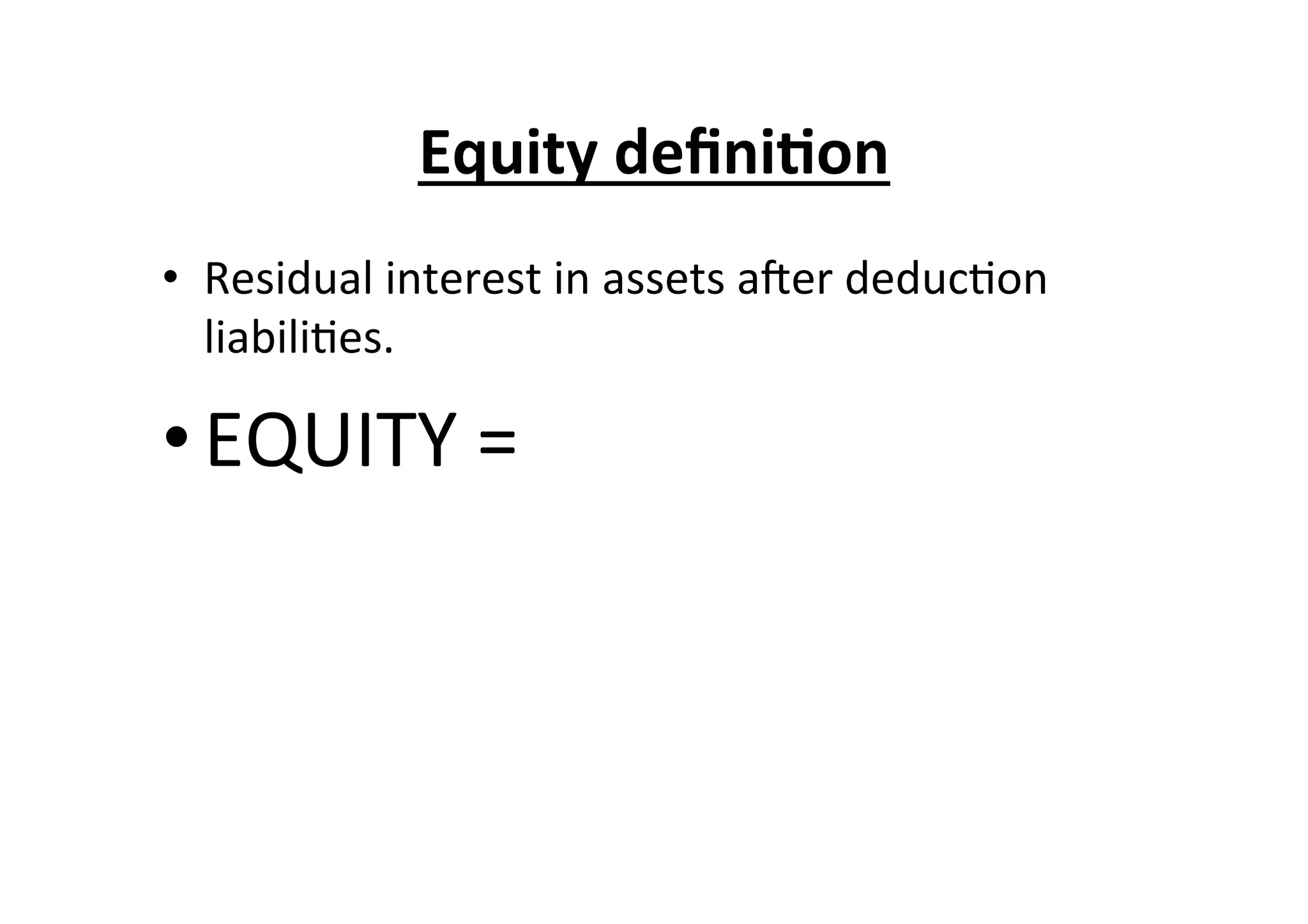 Equity	
  deﬁni6on	
  
•  Residual	
  interest	
  in	
  assets	
  arer	
  deduc7on	
  
liabili7es.	
  
• EQUITY	
  =	
  Assets	
  -­‐	
  Liabili7es	
  
 