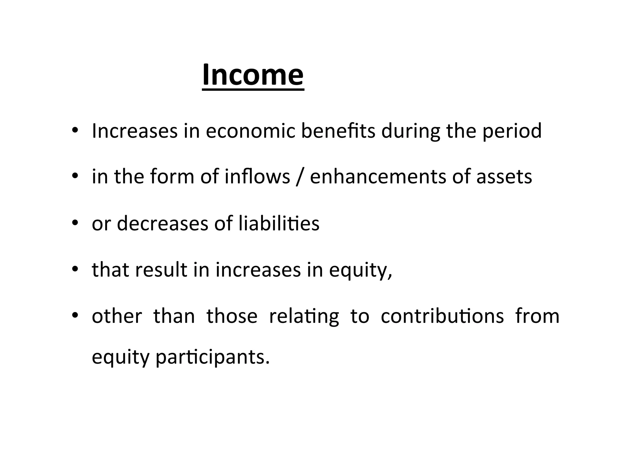 Income	
  =	
  	
  	
  A	
  /	
  	
  	
  	
  L	
  
•  Increases	
  in	
  economic	
  beneﬁts	
  during	
  the	
  period	
  
•  in	
  the	
  form	
  of	
  inﬂows	
  /	
  enhancements	
  of	
  assets	
  
•  or	
  decreases	
  of	
  liabili7es	
  
•  that	
  result	
  in	
  increases	
  in	
  equity,	
  
•  other	
   than	
   those	
   rela7ng	
   to	
   contribu7ons	
   from	
  
equity	
  par7cipants.	
  
 