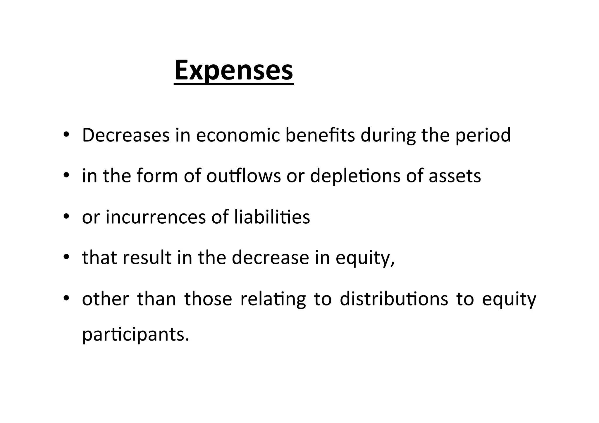 Expenses	
  =	
  	
  	
  A	
  /	
  	
  	
  	
  	
  L	
  
•  Decreases	
  in	
  economic	
  beneﬁts	
  during	
  the	
  period	
  
•  in	
  the	
  form	
  of	
  ouplows	
  or	
  deple7ons	
  of	
  assets	
  
•  or	
  incurrences	
  of	
  liabili7es	
  
•  that	
  result	
  in	
  the	
  decrease	
  in	
  equity,	
  
•  other	
  than	
  those	
  rela7ng	
  to	
  distribu7ons	
  to	
  equity	
  
par7cipants.	
  
 
