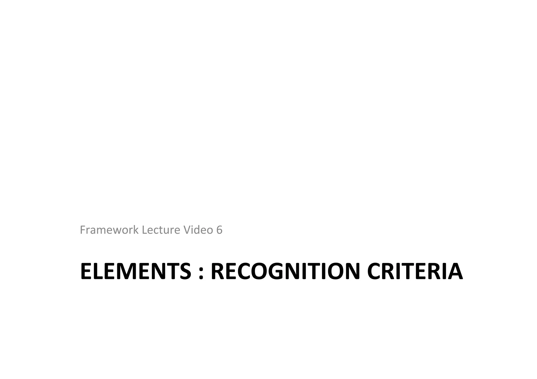 ELEMENTS	
  :	
  RECOGNITION	
  CRITERIA	
  
Framework	
  Lecture	
  Video	
  6	
  
 