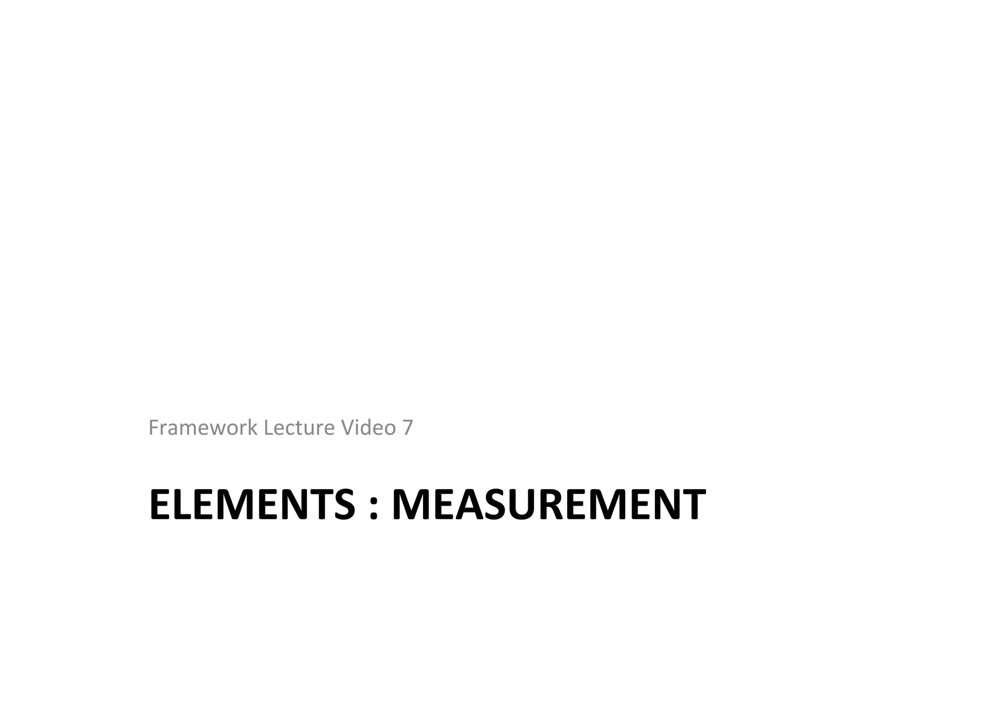 ELEMENTS	
  :	
  MEASUREMENT	
  
Framework	
  Lecture	
  Video	
  7	
  
 