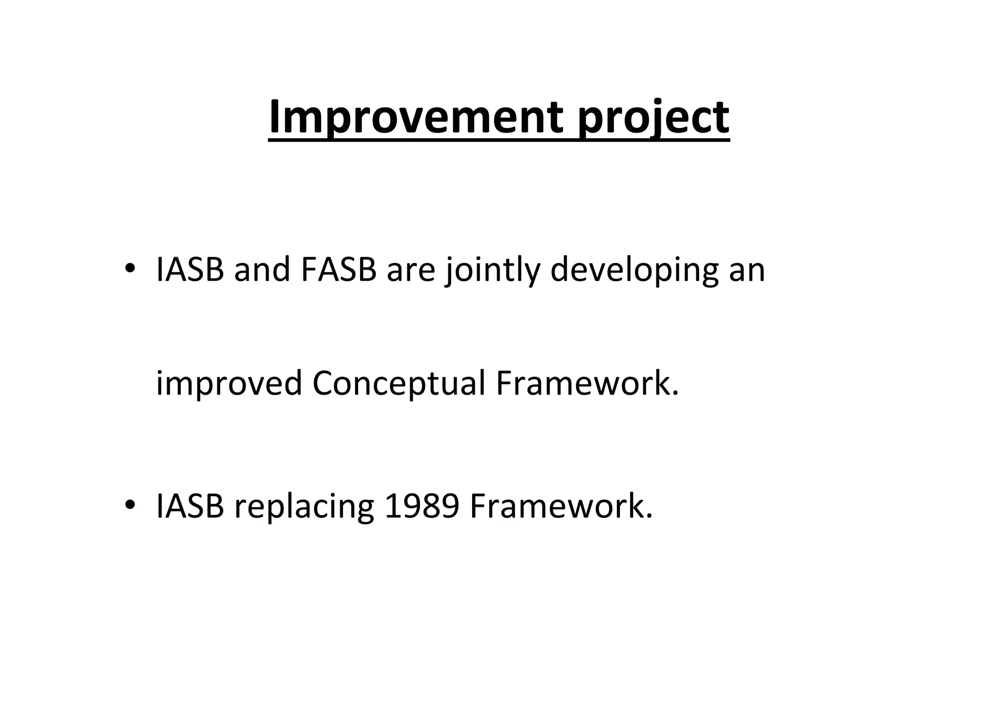 Improvement	
  project	
  
•  IASB	
  and	
  FASB	
  are	
  jointly	
  developing	
  an	
  
improved	
  Conceptual	
  Framework.	
  
•  IASB	
  replacing	
  1989	
  Framework.	
  
 