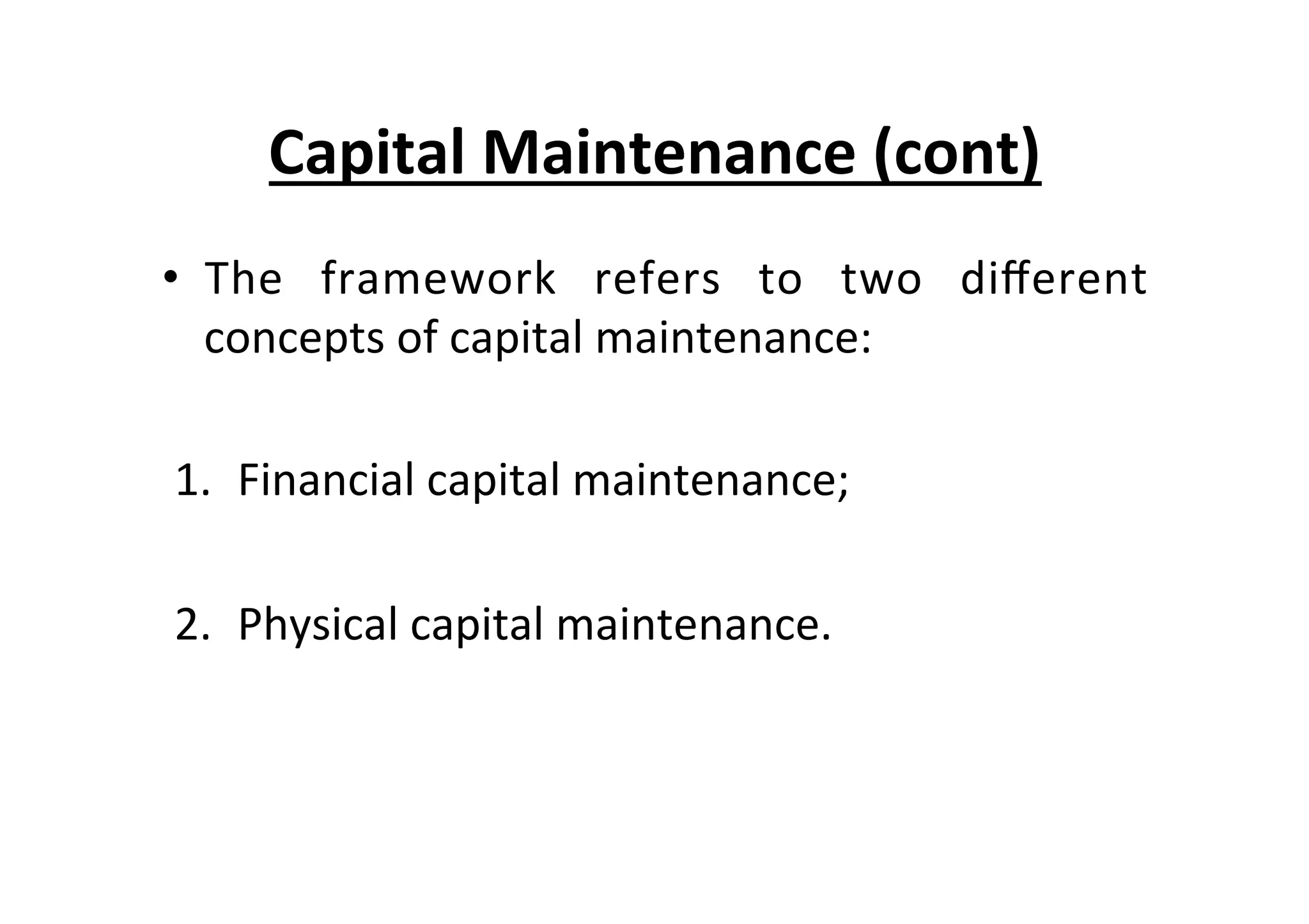 •  The	
   framework	
   refers	
   to	
   two	
   diﬀerent	
  
concepts	
  of	
  capital	
  maintenance:	
  
1.  Financial	
  capital	
  maintenance;	
  
2.  Physical	
  capital	
  maintenance.	
  
Capital	
  Maintenance	
  (cont)	
  
 
