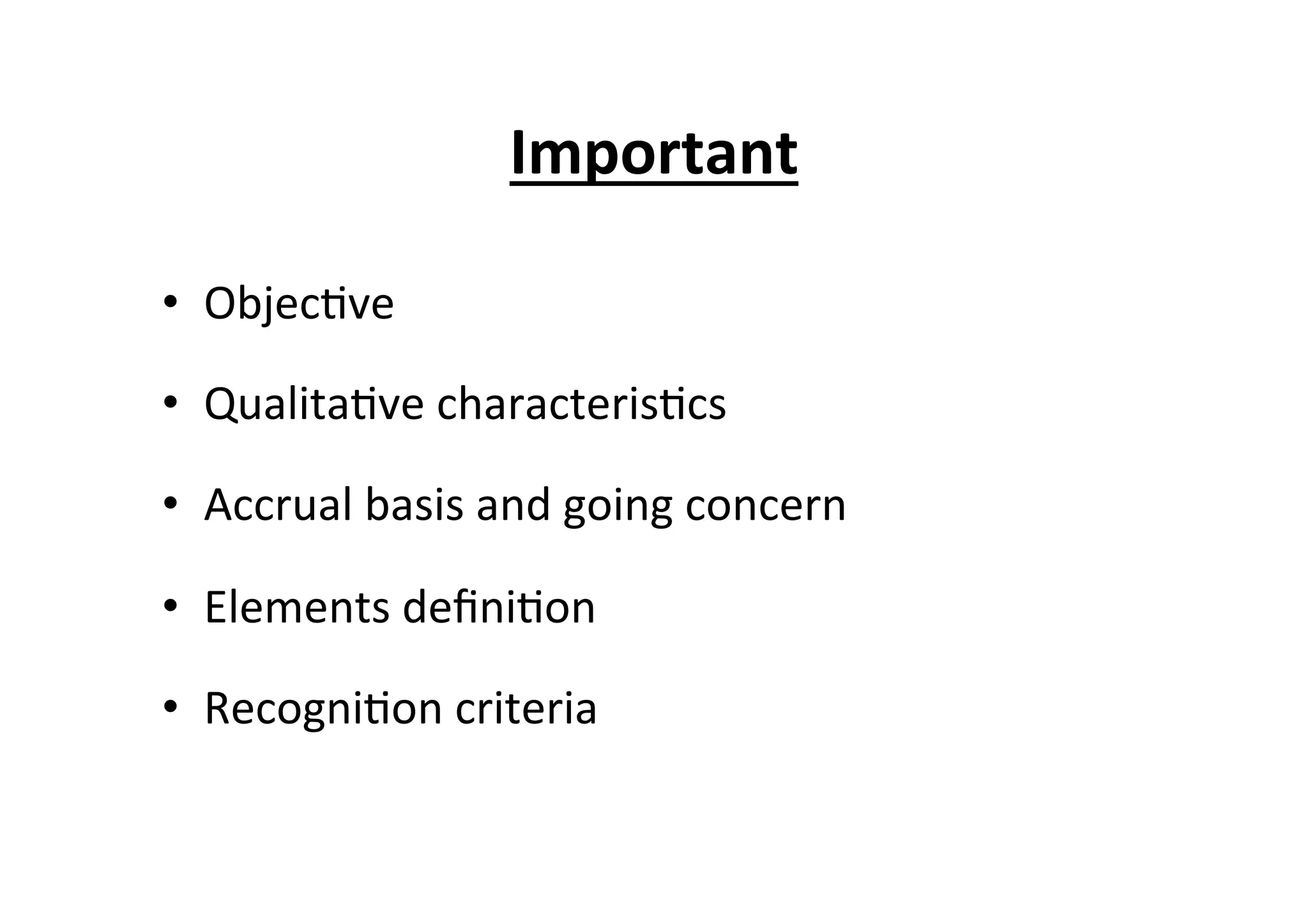 Important	
  	
  
•  Objec7ve	
  
•  Qualita7ve	
  characteris7cs	
  
•  Accrual	
  basis	
  and	
  going	
  concern	
  
•  Elements	
  deﬁni7on	
  
•  Recogni7on	
  criteria	
  
 
