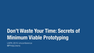 Don’t Waste Your Time: Secrets of
Minimum Viable Prototyping
UXPA 2015 Unconference
@PhilipLikens
 