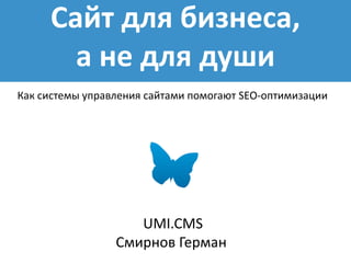 Сайт для бизнеса,
а не для души
UMI.CMS
Смирнов Герман
Как системы управления сайтами помогают SEO-оптимизации
 