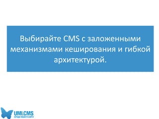 Выбирайте CMS с заложенными
механизмами кеширования и гибкой
архитектурой.
 