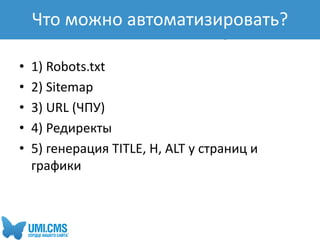 Что можно автоматизировать?
• 1) Robots.txt
• 2) Sitemap
• 3) URL (ЧПУ)
• 4) Редиректы
• 5) генерация TITLE, H, ALT у страниц и
графики
Что можно автоматизировать?Что можно автоматизировать?
 