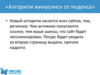 • Новый алгоритм касается всех сайтов, тем,
регионов. Чем активнее покупаются
ссылки, тем выше шансы, что сайт будет
пессимизирован. Ресурс будет уходить
за вторую страницу выдачи, причем
надолго.
«Алгоритм минусинск от яндекса»
 